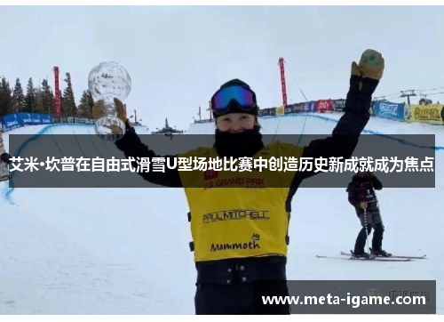 艾米·坎普在自由式滑雪U型场地比赛中创造历史新成就成为焦点 艾米·坎普在自由式滑雪U型场地比赛中创造历史新成就成为焦点