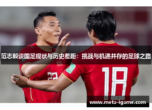范志毅谈国足现状与历史差距：挑战与机遇并存的足球之路