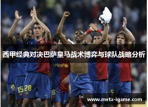 西甲经典对决巴萨皇马战术博弈与球队战略分析 西甲经典对决巴萨皇马战术博弈与球队战略分析