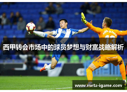 西甲转会市场中的球员梦想与财富战略解析 西甲转会市场中的球员梦想与财富战略解析