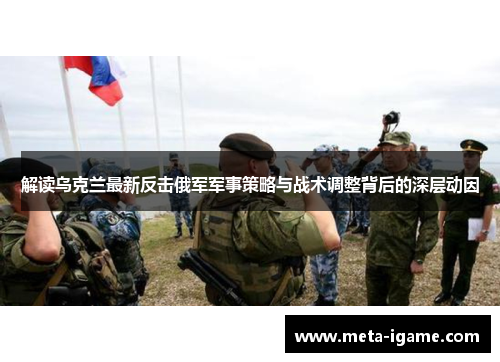 解读乌克兰最新反击俄军军事策略与战术调整背后的深层动因 解读乌克兰最新反击俄军军事策略与战术调整背后的深层动因