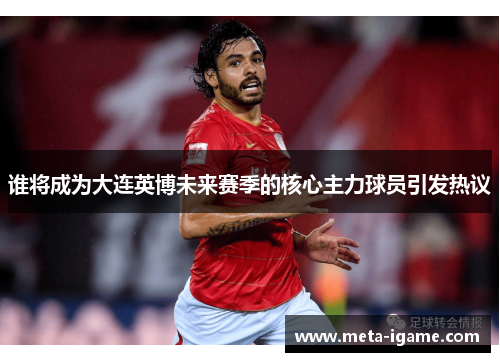 谁将成为大连英博未来赛季的核心主力球员引发热议 谁将成为大连英博未来赛季的核心主力球员引发热议
