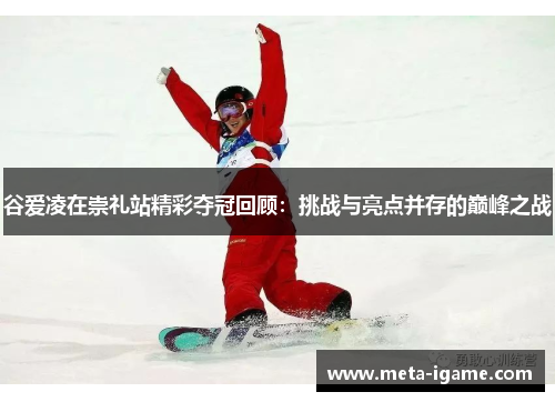 谷爱凌在崇礼站精彩夺冠回顾:挑战与亮点并存的巅峰之战 谷爱凌在崇礼站精彩夺冠回顾:挑战与亮点并存的巅峰之战