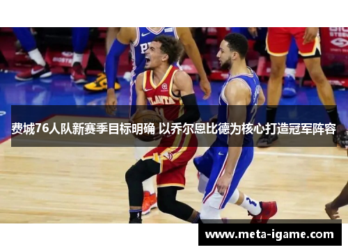 费城76人队新赛季目标明确 以乔尔恩比德为核心打造冠军阵容 费城76人队新赛季目标明确 以乔尔恩比德为核心打造冠军阵容