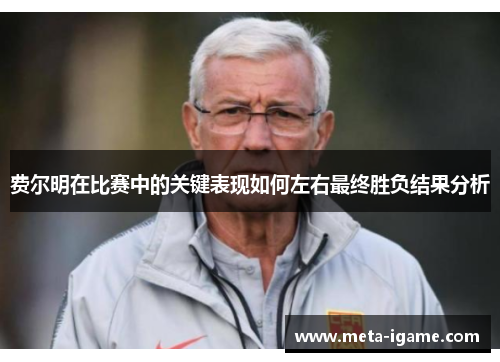 费尔明在比赛中的关键表现如何左右最终胜负结果分析 费尔明在比赛中的关键表现如何左右最终胜负结果分析