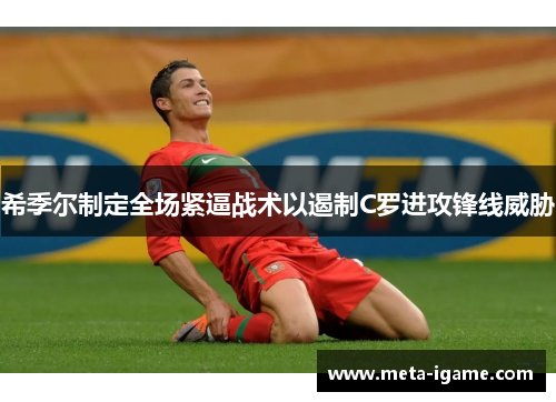 希季尔制定全场紧逼战术以遏制C罗进攻锋线威胁 希季尔制定全场紧逼战术以遏制C罗进攻锋线威胁