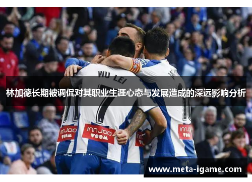 林加德长期被调侃对其职业生涯心态与发展造成的深远影响分析 林加德长期被调侃对其职业生涯心态与发展造成的深远影响分析