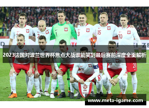 2023法国对波兰世界杯焦点大战谁能笑到最后赛前深度全面解析 2023法国对波兰世界杯焦点大战谁能笑到最后赛前深度全面解析