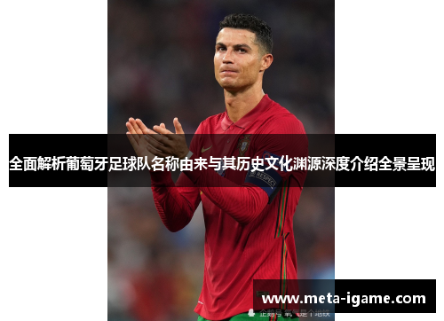 全面解析葡萄牙足球队名称由来与其历史文化渊源深度介绍全景呈现 全面解析葡萄牙足球队名称由来与其历史文化渊源深度介绍全景呈现