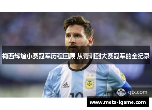梅西辉煌小赛冠军历程回顾 从青训到大赛冠军的全纪录 梅西辉煌小赛冠军历程回顾 从青训到大赛冠军的全纪录