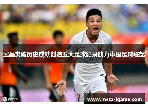武磊突破历史成就创造五大足球纪录助力中国足球崛起 武磊突破历史成就创造五大足球纪录助力中国足球崛起