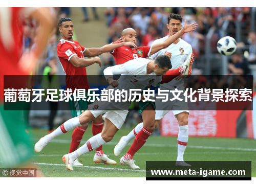 葡萄牙足球俱乐部的历史与文化背景探索 葡萄牙足球俱乐部的历史与文化背景探索