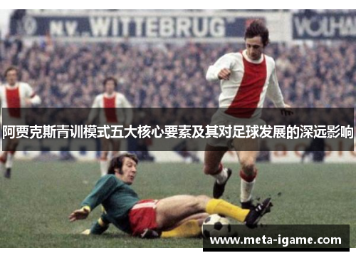 阿贾克斯青训模式五大核心要素及其对足球发展的深远影响 阿贾克斯青训模式五大核心要素及其对足球发展的深远影响