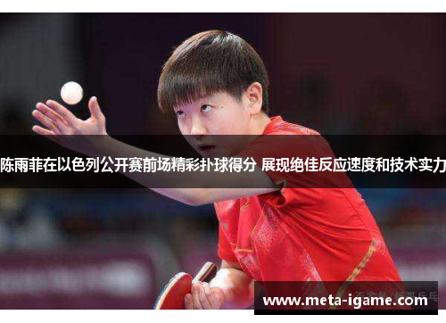 陈雨菲在以色列公开赛前场精彩扑球得分 展现绝佳反应速度和技术实力