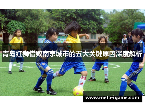 青岛红狮惜败南京城市的五大关键原因深度解析