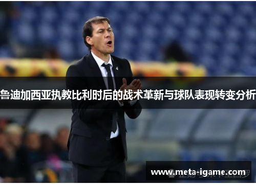 鲁迪加西亚执教比利时后的战术革新与球队表现转变分析 鲁迪加西亚执教比利时后的战术革新与球队表现转变分析