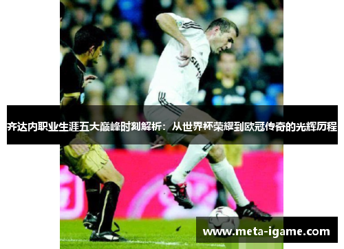齐达内职业生涯五大巅峰时刻解析：从世界杯荣耀到欧冠传奇的光辉历程