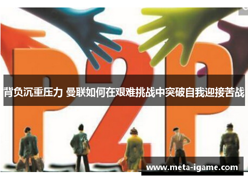 背负沉重压力 曼联如何在艰难挑战中突破自我迎接苦战 背负沉重压力 曼联如何在艰难挑战中突破自我迎接苦战