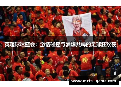 英超球迷盛会：激情碰撞与梦想共鸣的足球狂欢夜