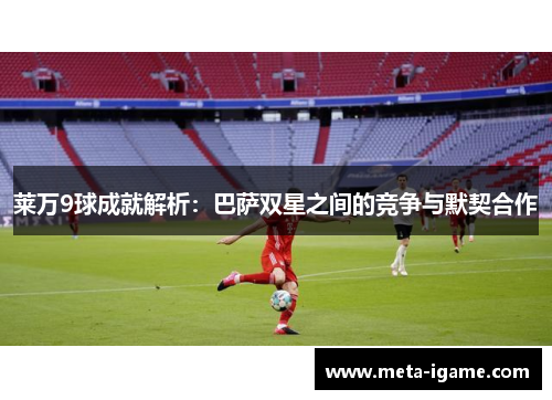 莱万9球成就解析：巴萨双星之间的竞争与默契合作