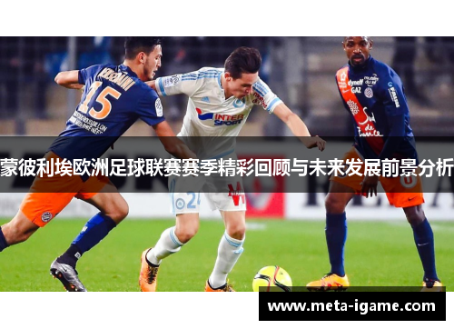 蒙彼利埃欧洲足球联赛赛季精彩回顾与未来发展前景分析 蒙彼利埃欧洲足球联赛赛季精彩回顾与未来发展前景分析