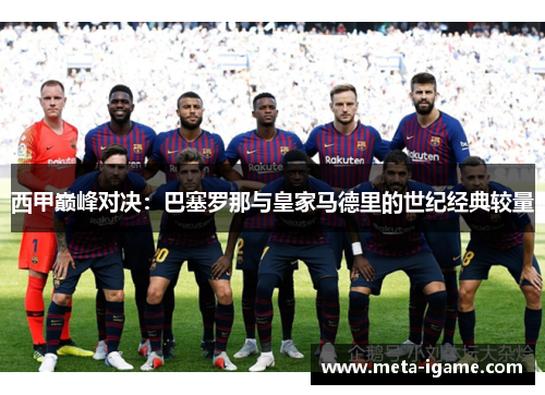 西甲巅峰对决:巴塞罗那与皇家马德里的世纪经典较量 西甲巅峰对决:巴塞罗那与皇家马德里的世纪经典较量