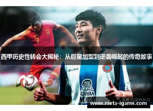 西甲历史性转会大揭秘:从巨星加盟到逆袭崛起的传奇故事 西甲历史性转会大揭秘:从巨星加盟到逆袭崛起的传奇故事