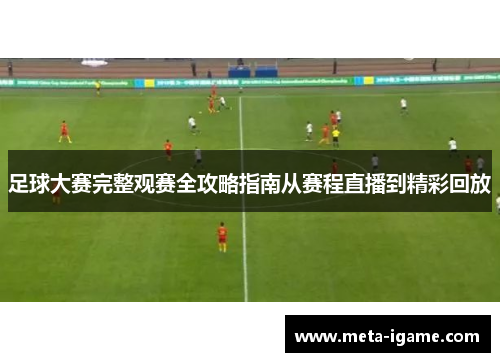 足球大赛完整观赛全攻略指南从赛程直播到精彩回放