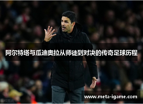 阿尔特塔与瓜迪奥拉从师徒到对决的传奇足球历程 阿尔特塔与瓜迪奥拉从师徒到对决的传奇足球历程