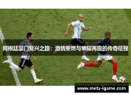 阿根廷豪门复兴之路:激情重燃与荣耀再现的传奇征程 阿根廷豪门复兴之路:激情重燃与荣耀再现的传奇征程