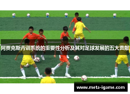 阿贾克斯青训系统的重要性分析及其对足球发展的五大贡献 阿贾克斯青训系统的重要性分析及其对足球发展的五大贡献