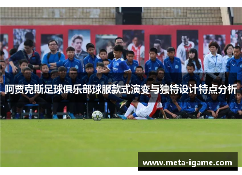 阿贾克斯足球俱乐部球服款式演变与独特设计特点分析 阿贾克斯足球俱乐部球服款式演变与独特设计特点分析