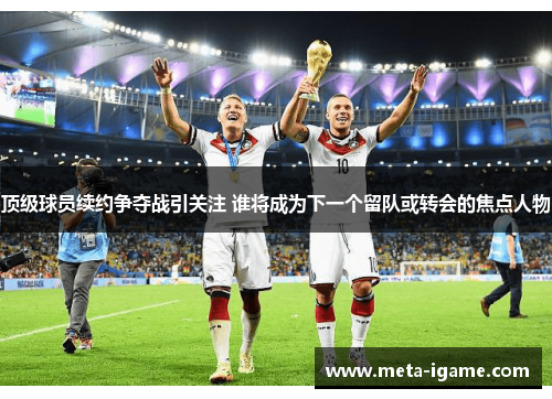 顶级球员续约争夺战引关注 谁将成为下一个留队或转会的焦点人物 顶级球员续约争夺战引关注 谁将成为下一个留队或转会的焦点人物