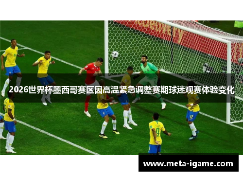 2026世界杯墨西哥赛区因高温紧急调整赛期球迷观赛体验变化
