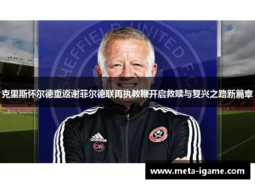 克里斯怀尔德重返谢菲尔德联再执教鞭开启救赎与复兴之路新篇章