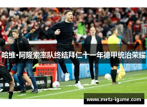 哈维·阿隆索率队终结拜仁十一年德甲统治荣耀