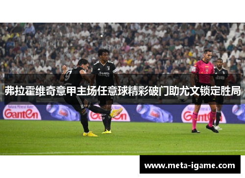弗拉霍维奇意甲主场任意球精彩破门助尤文锁定胜局