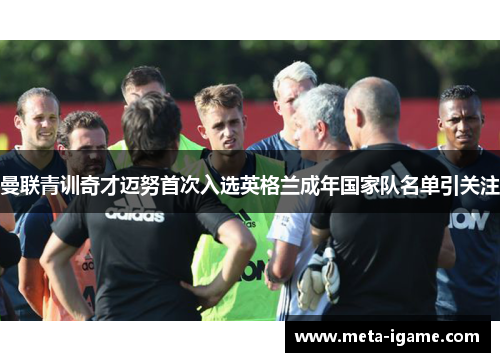曼联青训奇才迈努首次入选英格兰成年国家队名单引关注