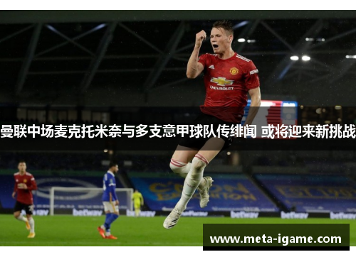 曼联中场麦克托米奈与多支意甲球队传绯闻 或将迎来新挑战