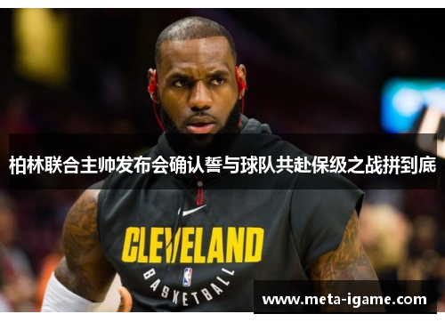 柏林联合主帅发布会确认誓与球队共赴保级之战拼到底 柏林联合主帅发布会确认誓与球队共赴保级之战拼到底