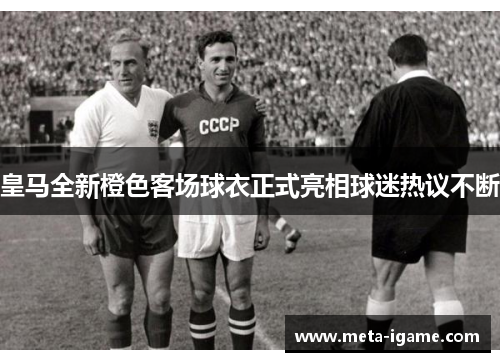 皇马全新橙色客场球衣正式亮相球迷热议不断