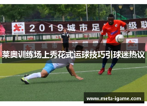 莱奥训练场上秀花式运球技巧引球迷热议