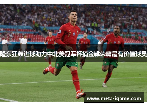 隆东狂轰进球助力中北美冠军杯摘金靴荣膺最有价值球员 隆东狂轰进球助力中北美冠军杯摘金靴荣膺最有价值球员