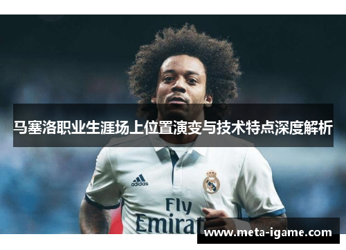 马塞洛职业生涯场上位置演变与技术特点深度解析