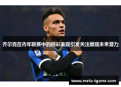 齐尔克在青年联赛中的精彩表现引发关注展现未来潜力