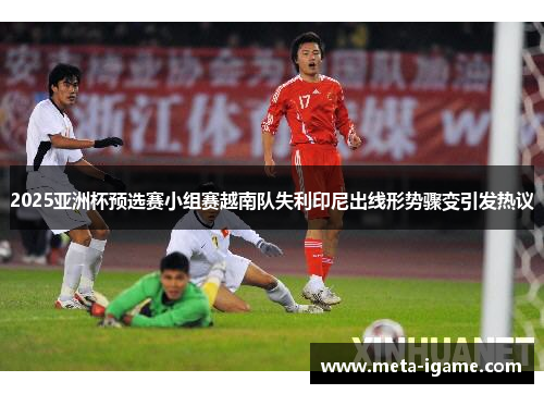2025亚洲杯预选赛小组赛越南队失利印尼出线形势骤变引发热议