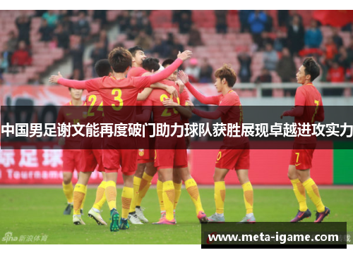 中国男足谢文能再度破门助力球队获胜展现卓越进攻实力