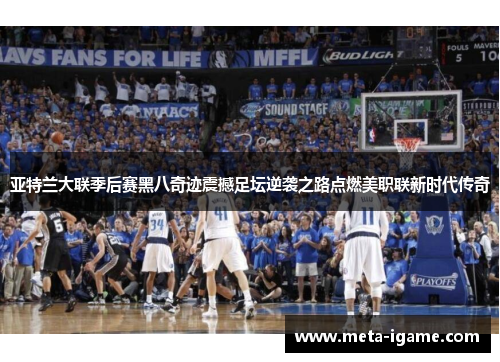 亚特兰大联季后赛黑八奇迹震撼足坛逆袭之路点燃美职联新时代传奇