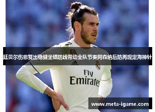 廷贝尔伤愈复出稳健坐镇防线带动全队节奏阿森纳后防再现定海神针