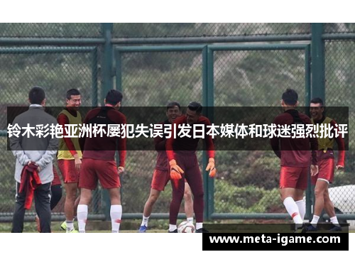 铃木彩艳亚洲杯屡犯失误引发日本媒体和球迷强烈批评 铃木彩艳亚洲杯屡犯失误引发日本媒体和球迷强烈批评